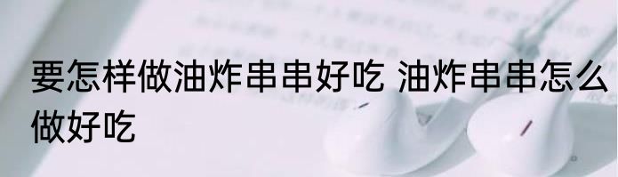 要怎样做油炸串串好吃 油炸串串怎么做好吃