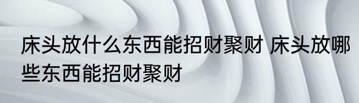 床头放什么东西能招财聚财 床头放哪些东西能招财聚财