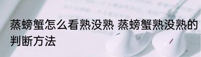 蒸螃蟹怎么看熟没熟 蒸螃蟹熟没熟的判断方法