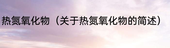 热氮氧化物（关于热氮氧化物的简述）