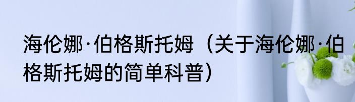 海伦娜·伯格斯托姆（关于海伦娜·伯格斯托姆的简单科普）