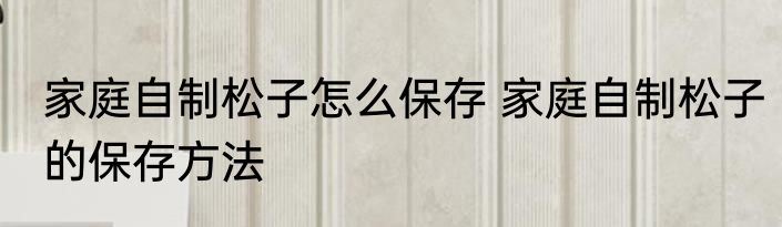 家庭自制松子怎么保存 家庭自制松子的保存方法
