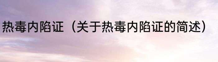 热毒内陷证（关于热毒内陷证的简述）