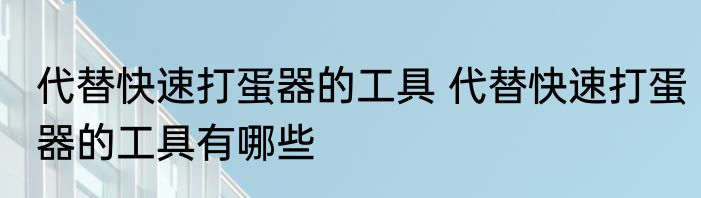 代替快速打蛋器的工具 代替快速打蛋器的工具有哪些