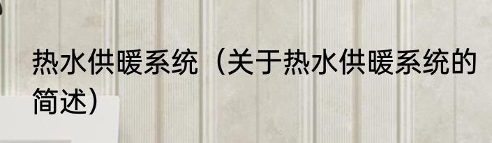 热水供暖系统（关于热水供暖系统的简述）