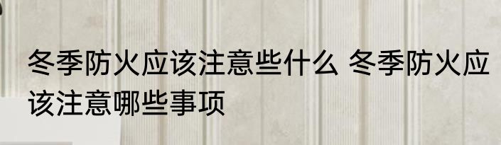 冬季防火应该注意些什么 冬季防火应该注意哪些事项