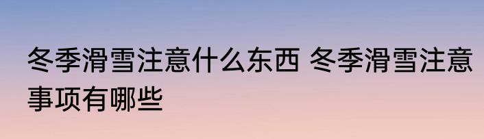 冬季滑雪注意什么东西 冬季滑雪注意事项有哪些