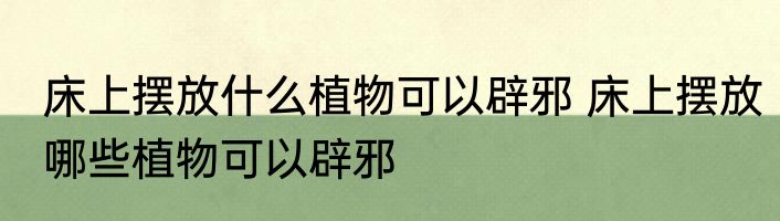 床上摆放什么植物可以辟邪 床上摆放哪些植物可以辟邪