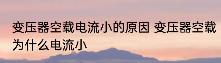 变压器空载电流小的原因 变压器空载为什么电流小