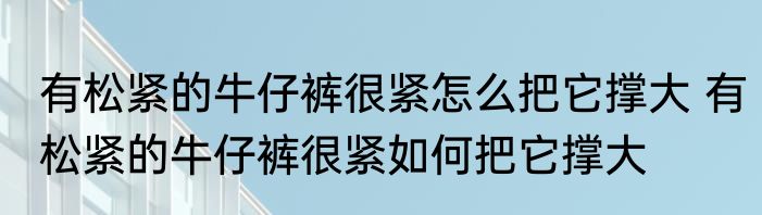 有松紧的牛仔裤很紧怎么把它撑大 有松紧的牛仔裤很紧如何把它撑大