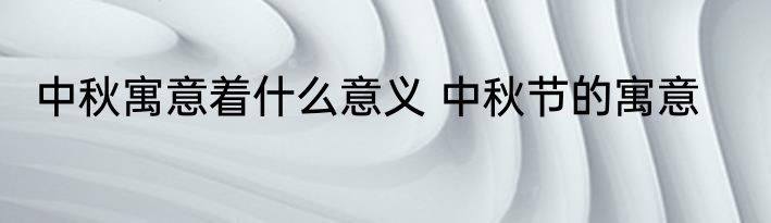 中秋寓意着什么意义 中秋节的寓意