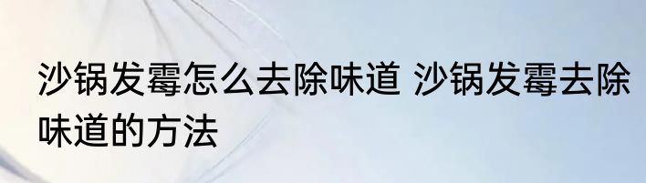 沙锅发霉怎么去除味道 沙锅发霉去除味道的方法