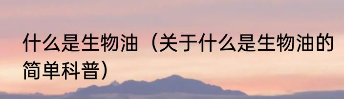 什么是生物油（关于什么是生物油的简单科普）