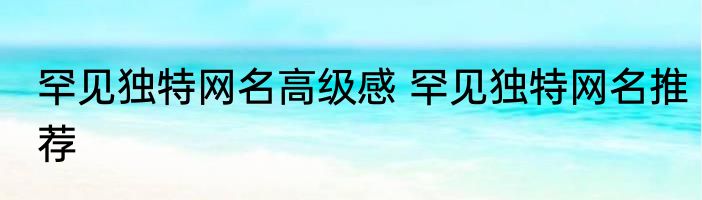 罕见独特网名高级感 罕见独特网名推荐