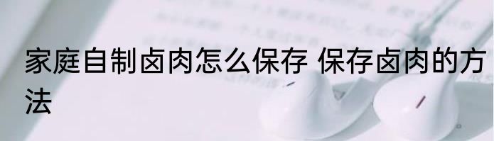 家庭自制卤肉怎么保存 保存卤肉的方法
