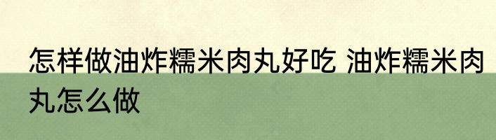 怎样做油炸糯米肉丸好吃 油炸糯米肉丸怎么做