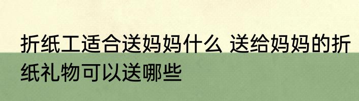 折纸工适合送妈妈什么 送给妈妈的折纸礼物可以送哪些