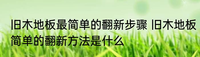 旧木地板最简单的翻新步骤 旧木地板简单的翻新方法是什么