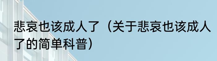 悲哀也该成人了（关于悲哀也该成人了的简单科普）