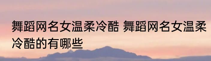 舞蹈网名女温柔冷酷 舞蹈网名女温柔冷酷的有哪些