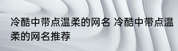 冷酷中带点温柔的网名 冷酷中带点温柔的网名推荐