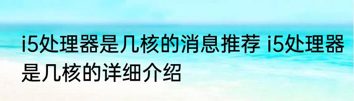 i5处理器是几核的消息推荐 i5处理器是几核的详细介绍