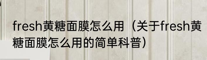 fresh黄糖面膜怎么用（关于fresh黄糖面膜怎么用的简单科普）
