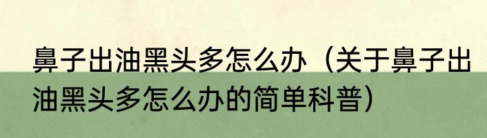 鼻子出油黑头多怎么办（关于鼻子出油黑头多怎么办的简单科普）