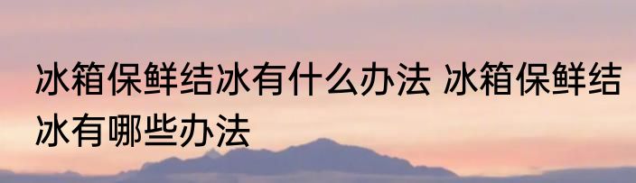 冰箱保鲜结冰有什么办法 冰箱保鲜结冰有哪些办法