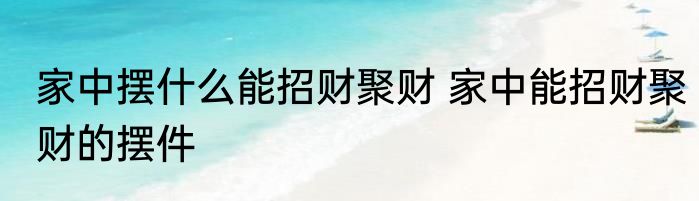 家中摆什么能招财聚财 家中能招财聚财的摆件