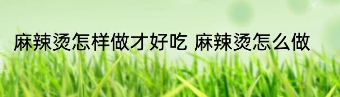 麻辣烫怎样做才好吃 麻辣烫怎么做