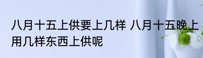 八月十五上供要上几样 八月十五晚上用几样东西上供呢