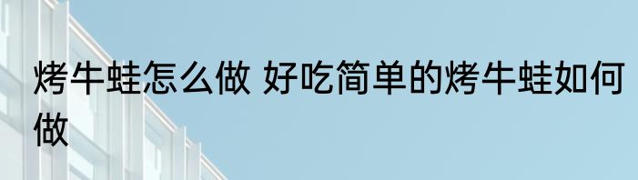 烤牛蛙怎么做 好吃简单的烤牛蛙如何做