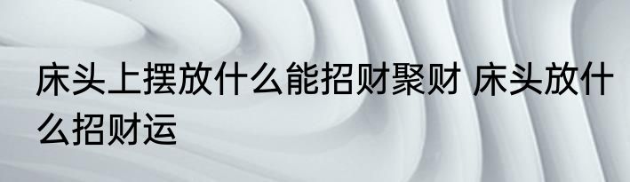 床头上摆放什么能招财聚财 床头放什么招财运