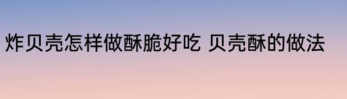 炸贝壳怎样做酥脆好吃 贝壳酥的做法