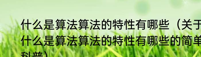 什么是算法算法的特性有哪些（关于什么是算法算法的特性有哪些的简单科普）