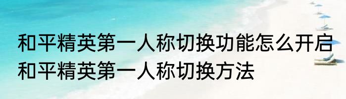 和平精英第一人称切换功能怎么开启 和平精英第一人称切换方法