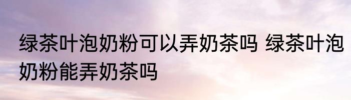 绿茶叶泡奶粉可以弄奶茶吗 绿茶叶泡奶粉能弄奶茶吗