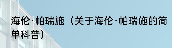海伦·帕瑞施（关于海伦·帕瑞施的简单科普）