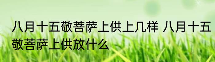八月十五敬菩萨上供上几样 八月十五敬菩萨上供放什么