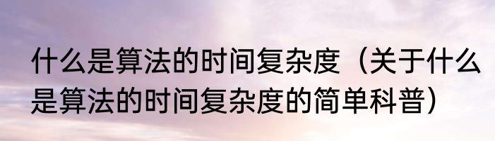什么是算法的时间复杂度（关于什么是算法的时间复杂度的简单科普）