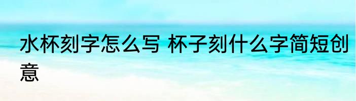 水杯刻字怎么写 杯子刻什么字简短创意