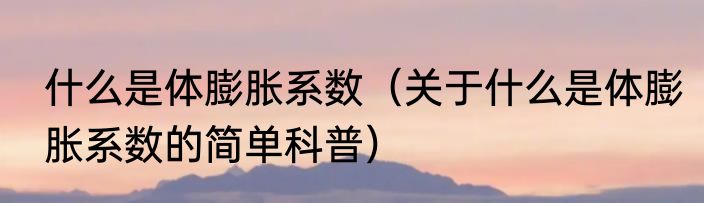 什么是体膨胀系数（关于什么是体膨胀系数的简单科普）