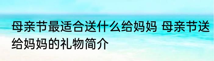 母亲节最适合送什么给妈妈 母亲节送给妈妈的礼物简介