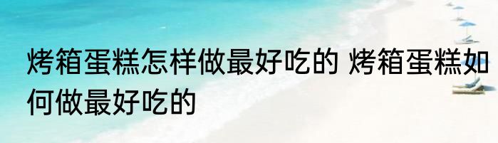烤箱蛋糕怎样做最好吃的 烤箱蛋糕如何做最好吃的