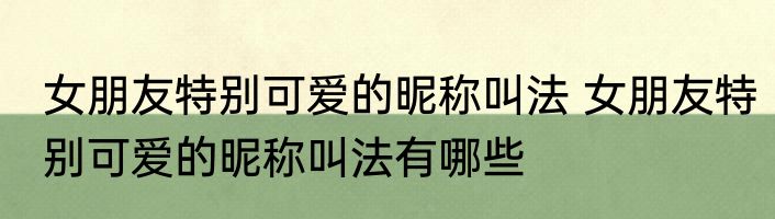 女朋友特别可爱的昵称叫法 女朋友特别可爱的昵称叫法有哪些