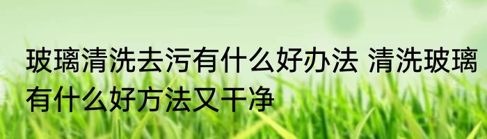 玻璃清洗去污有什么好办法 清洗玻璃有什么好方法又干净