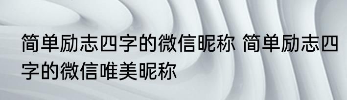 简单励志四字的微信昵称 简单励志四字的微信唯美昵称