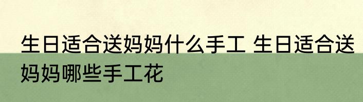 生日适合送妈妈什么手工 生日适合送妈妈哪些手工花