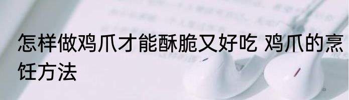 怎样做鸡爪才能酥脆又好吃 鸡爪的烹饪方法